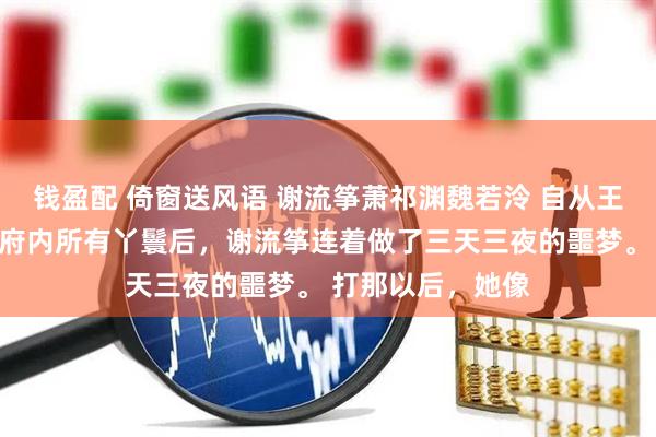钱盈配 倚窗送风语 谢流筝萧祁渊魏若泠 自从王爷为侧妃杖毙了府内所有丫鬟后,谢流筝连着做了三天三夜的噩梦。 打那以后,她像