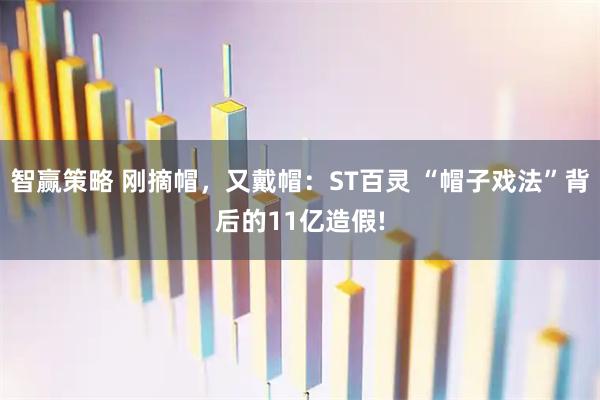 智赢策略 刚摘帽,又戴帽:ST百灵 “帽子戏法”背后的11亿造假!