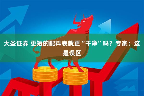 大圣证券 更短的配料表就更“干净”吗？专家：这是误区