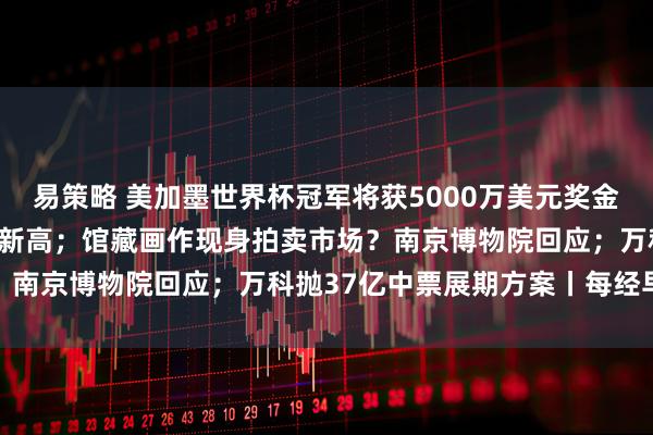 易策略 美加墨世界杯冠军将获5000万美元奖金；原油大涨3%，白银创新高；馆藏画作现身拍卖市场？南京博物院回应；万科抛37亿中票展期方案丨每经早参