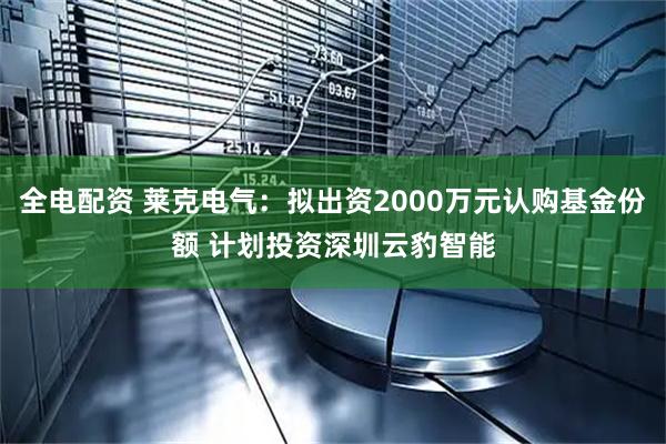 全电配资 莱克电气：拟出资2000万元认购基金份额 计划投资深圳云豹智能