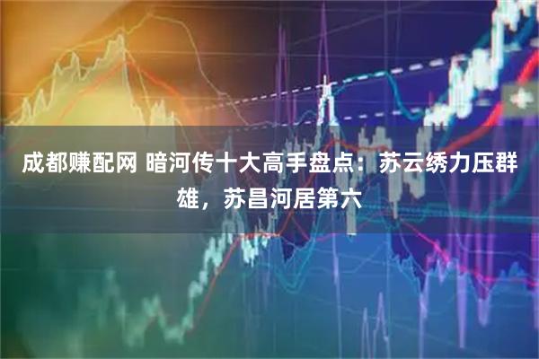 成都赚配网 暗河传十大高手盘点：苏云绣力压群雄，苏昌河居第六