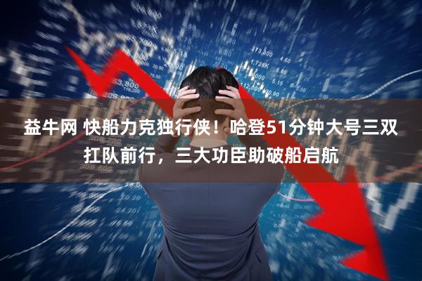 益牛网 快船力克独行侠！哈登51分钟大号三双扛队前行，三大功臣助破船启航
