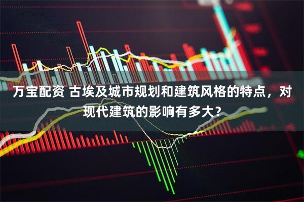 万宝配资 古埃及城市规划和建筑风格的特点，对现代建筑的影响有多大？