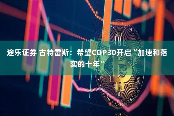 途乐证券 古特雷斯：希望COP30开启“加速和落实的十年”