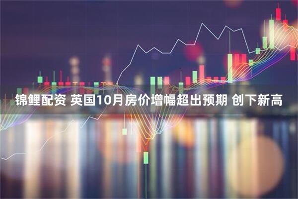 锦鲤配资 英国10月房价增幅超出预期 创下新高
