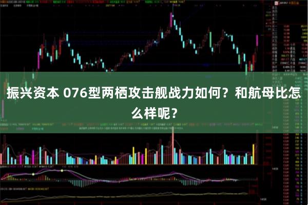 振兴资本 076型两栖攻击舰战力如何?和航母比怎么样呢?