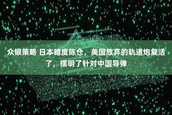 众银策略 日本暗度陈仓,美国放弃的轨道炮复活了,摆明了针对中国导弹