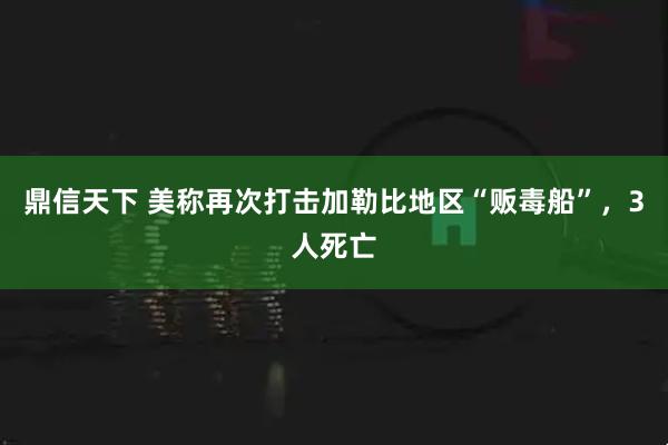 鼎信天下 美称再次打击加勒比地区“贩毒船”,3人死亡