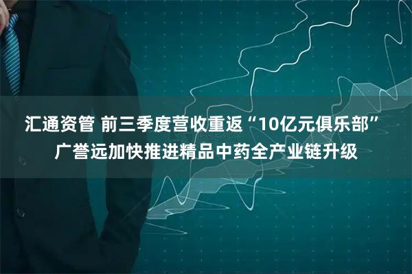 汇通资管 前三季度营收重返“10亿元俱乐部” 广誉远加快推进精品中药全产业链升级