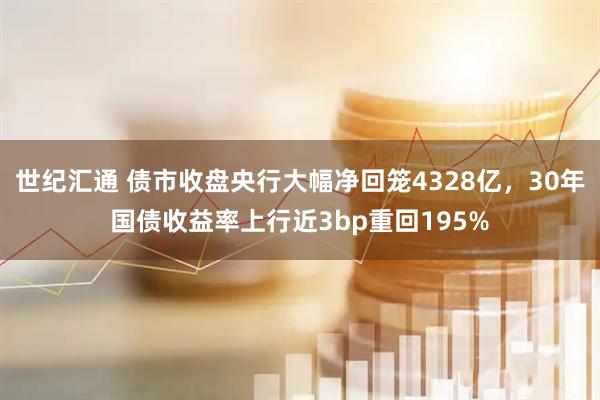 世纪汇通 债市收盘央行大幅净回笼4328亿,30年国债收益率上行近3bp重回195%