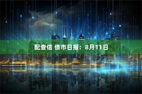 配查信 债市日报:8月11日