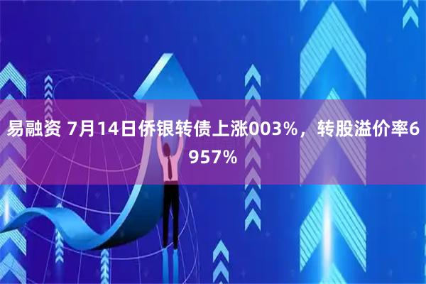 易融资 7月14日侨银转债上涨003%，转股溢价率6957%