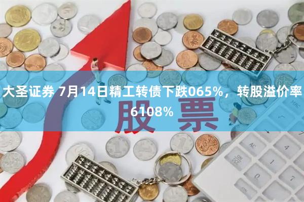 大圣证券 7月14日精工转债下跌065%，转股溢价率6108%