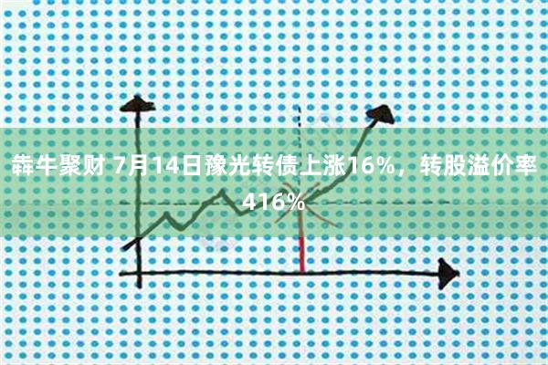 犇牛聚财 7月14日豫光转债上涨16%，转股溢价率416%