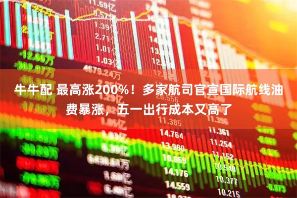 牛牛配 最高涨200%！多家航司官宣国际航线油费暴涨，五一出行成本又高了
