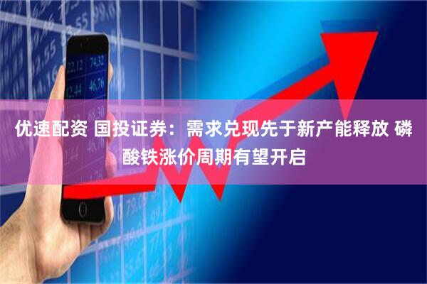 优速配资 国投证券：需求兑现先于新产能释放 磷酸铁涨价周期有望开启