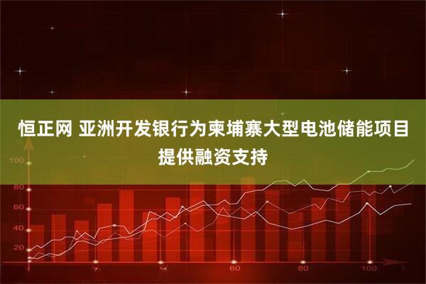 恒正网 亚洲开发银行为柬埔寨大型电池储能项目提供融资支持