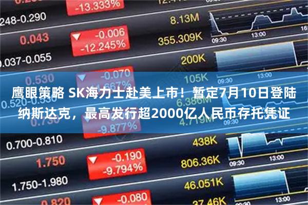 鹰眼策略 SK海力士赴美上市!暂定7月10日登陆纳斯达克,最高发行超2000亿人民币存托凭证