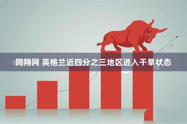 同翔网 英格兰近四分之三地区进入干旱状态