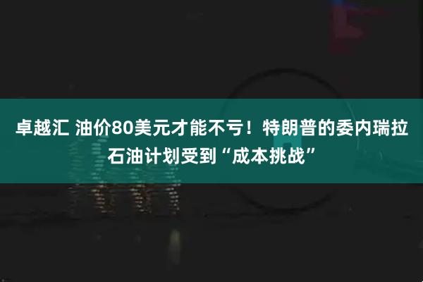 卓越汇 油价80美元才能不亏!特朗普的委内瑞拉石油计划受到“成本挑战”