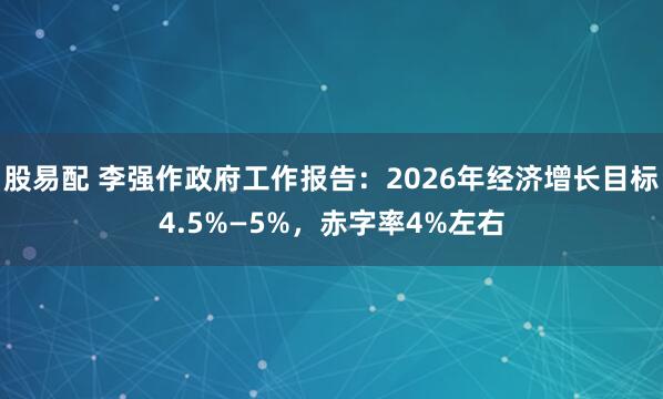 股易配 李强作政府工作报告：2026年经济增长目标4.5%—5%，赤字率4%左右
