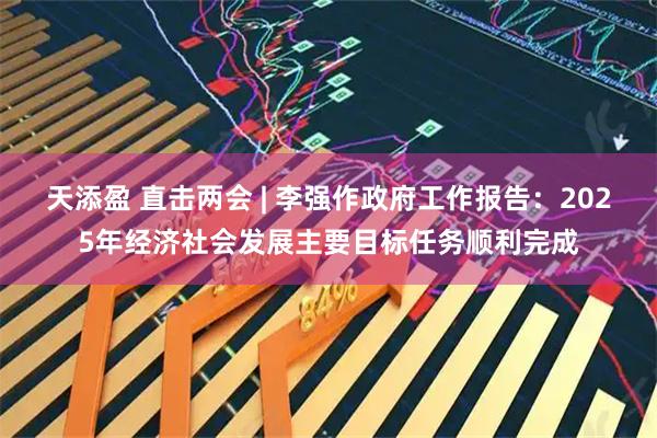 天添盈 直击两会 | 李强作政府工作报告:2025年经济社会发展主要目标任务顺利完成