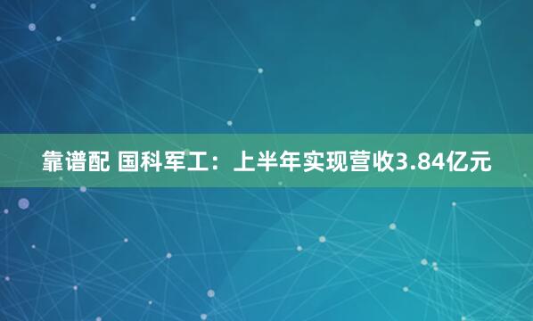 靠谱配 国科军工：上半年实现营收3.84亿元