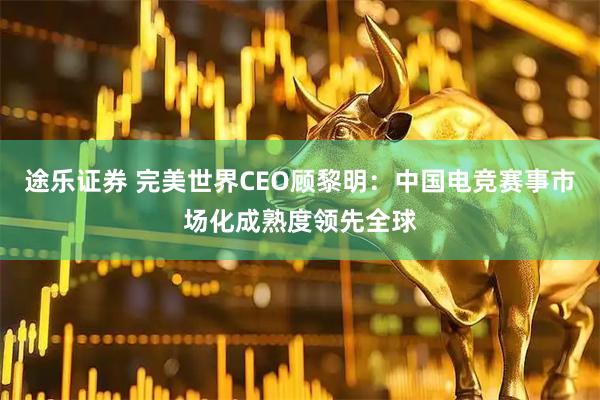 途乐证券 完美世界CEO顾黎明：中国电竞赛事市场化成熟度领先全球